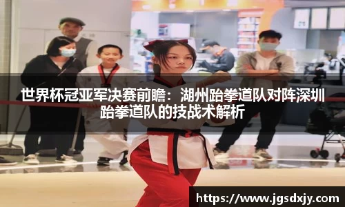 世界杯冠亚军决赛前瞻：湖州跆拳道队对阵深圳跆拳道队的技战术解析