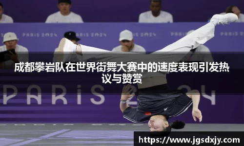 成都攀岩队在世界街舞大赛中的速度表现引发热议与赞赏