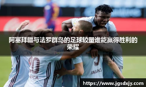 阿塞拜疆与法罗群岛的足球较量谁能赢得胜利的荣耀