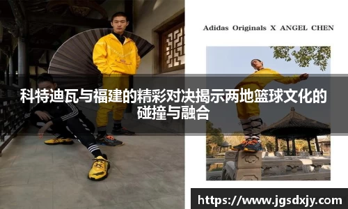 科特迪瓦与福建的精彩对决揭示两地篮球文化的碰撞与融合