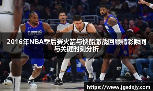 2016年NBA季后赛火箭与快船激战回顾精彩瞬间与关键时刻分析